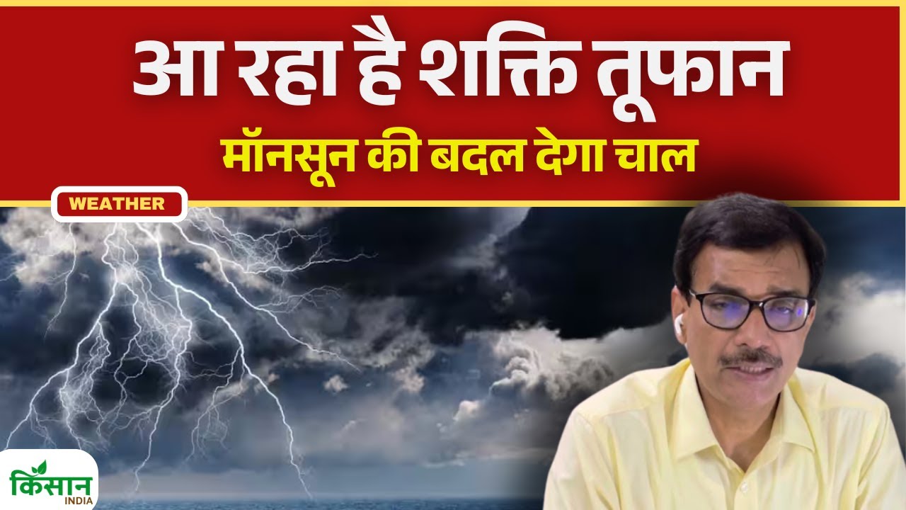मॉनसून पर पड़ेगा शक्ति तूफान का असर, जानिए कहां होगी भारी बारिश